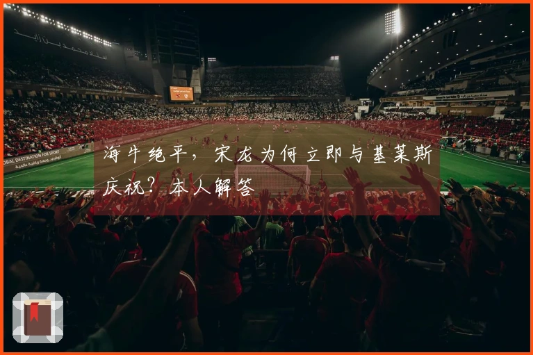 海牛绝平，宋龙为何立即与基莱斯庆祝？本人解答