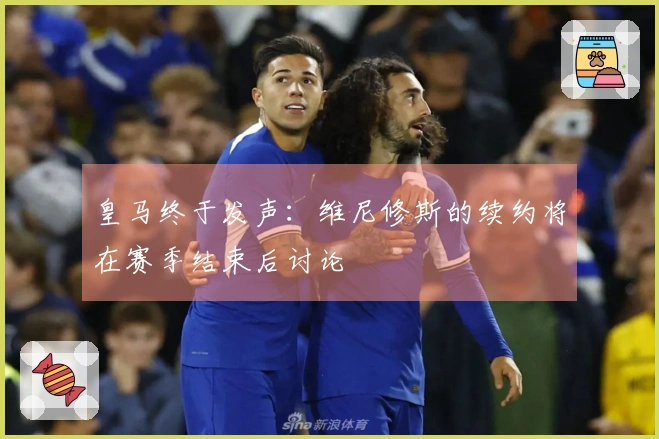 皇马终于发声:维尼修斯的续约将在赛季结束后讨论