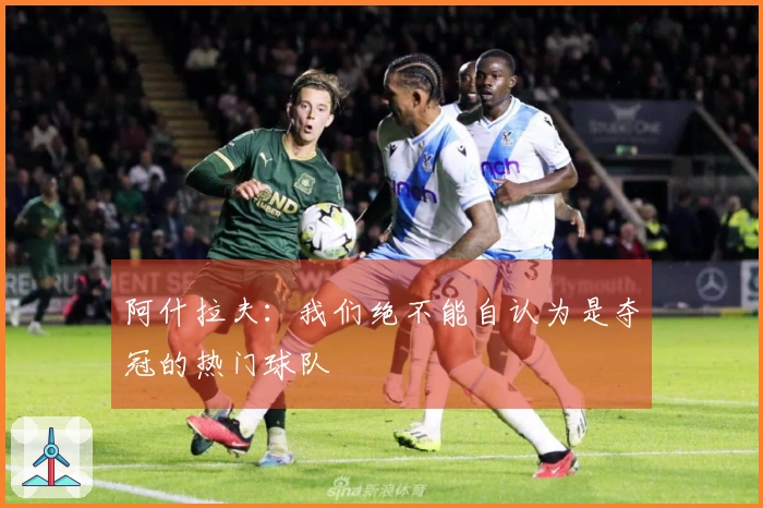 阿什拉夫：我们绝不能自认为是夺冠的热门球队