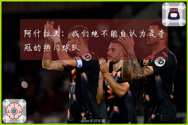 阿什拉夫：我们绝不能自认为是夺冠的热门球队