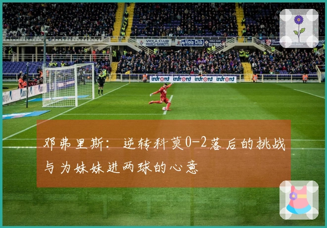邓弗里斯：逆转科莫0-2落后的挑战与为妹妹进两球的心意