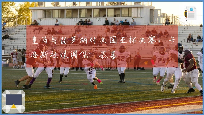 皇马与赫罗纳对决国王杯决赛，卡洛斯社媒调侃：恭喜