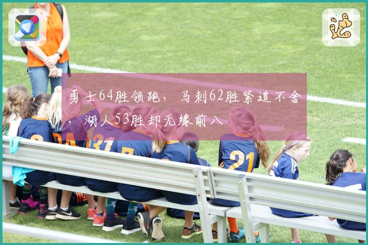 勇士64胜领跑，马刺62胜紧追不舍，湖人53胜却无缘前八