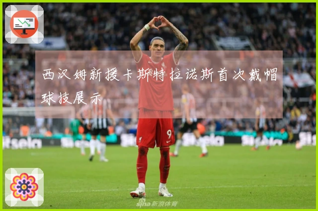 西汉姆新援卡斯特拉诺斯首次戴帽球技展示