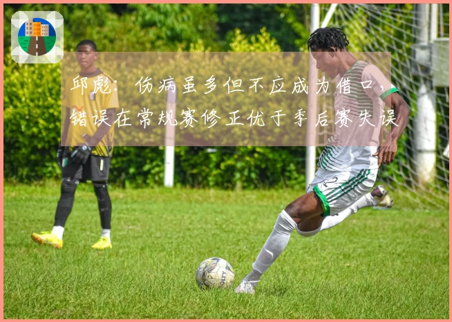 邱彪：伤病虽多但不应成为借口，错误在常规赛修正优于季后赛失误