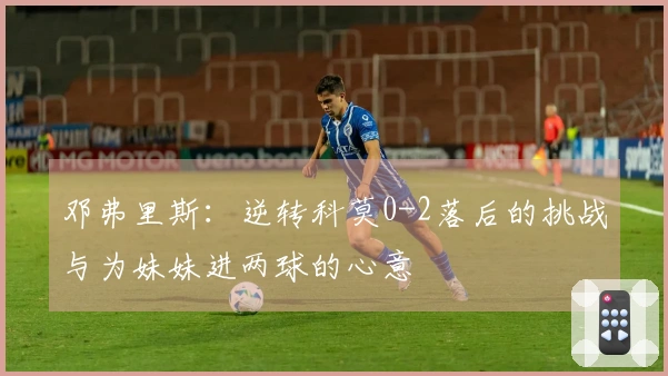 邓弗里斯：逆转科莫0-2落后的挑战与为妹妹进两球的心意