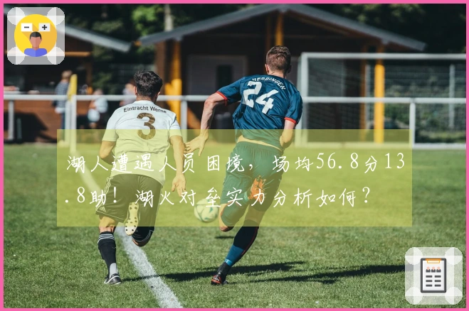 湖人遭遇人员困境，场均56.8分13.8助！湖火对垒实力分析如何？