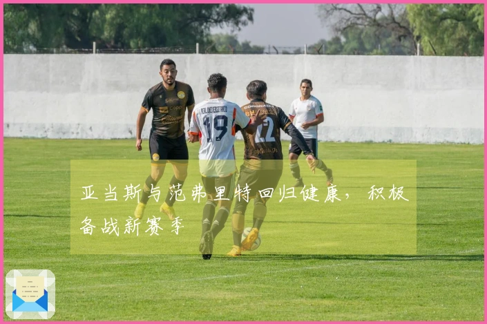 亚当斯与范弗里特回归健康，积极备战新赛季