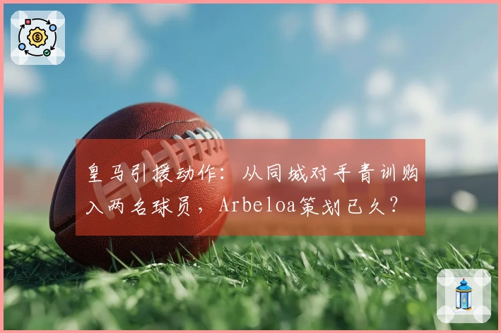 皇马引援动作：从同城对手青训购入两名球员，Arbeloa策划已久？