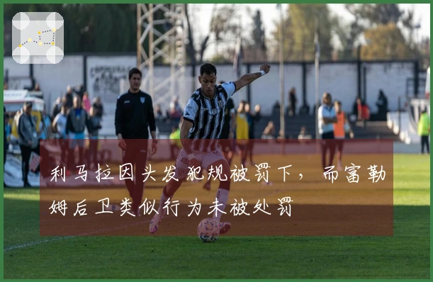 利马拉因头发犯规被罚下，而富勒姆后卫类似行为未被处罚