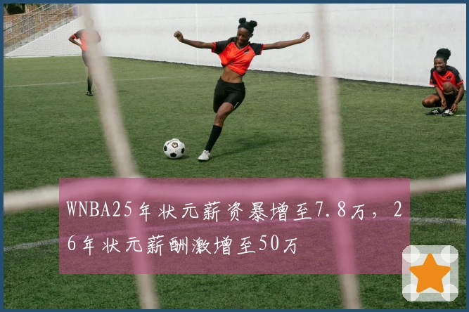 WNBA25年状元薪资暴增至7.8万，26年状元薪酬激增至50万