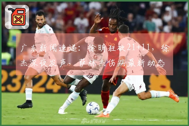 广东新闻速递：徐昕狂砍21+11，徐杰深夜发声，萨林杰伤病最新动态