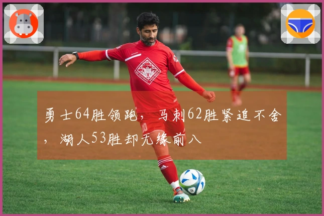 勇士64胜领跑，马刺62胜紧追不舍，湖人53胜却无缘前八