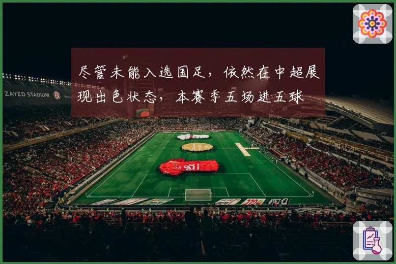 尽管未能入选国足，依然在中超展现出色状态，本赛季五场进五球