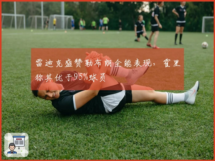 雷迪克盛赞勒布朗全能表现，霍里称其优于95%球员
