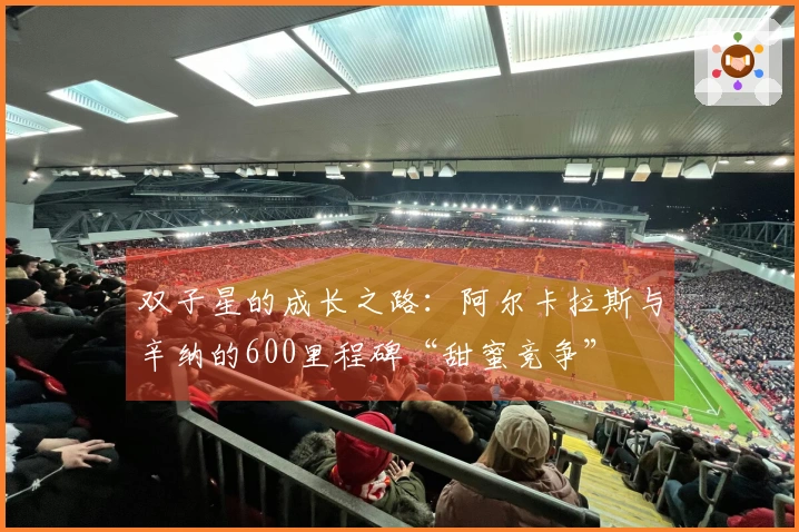 双子星的成长之路：阿尔卡拉斯与辛纳的600里程碑“甜蜜竞争”
